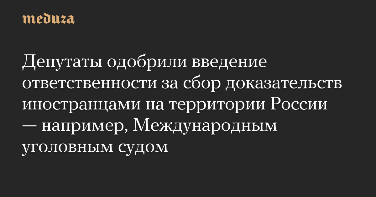 Депутаты одобрили введение ответственности за сбор доказательств иностранцами на территории России — например, Международным уголовным судом